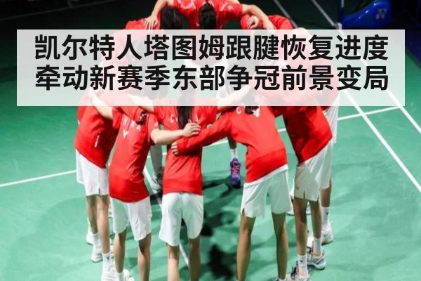 凯尔特人塔图姆跟腱恢复进度牵动新赛季东部争冠前景变局（CHINESE FOOTBALL ASSOCIATION）