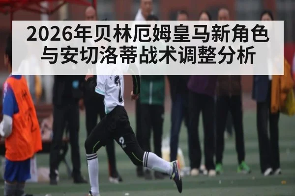 2026年贝林厄姆皇马新角色与安切洛蒂战术调整分析 | CHINESE FOOTBALL ASSOCIATION