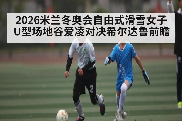 2026米兰冬奥会自由式滑雪女子U型场地谷爱凌对决希尔达鲁前瞻 - CHINESE FOOTBALL ASSOCIATION
